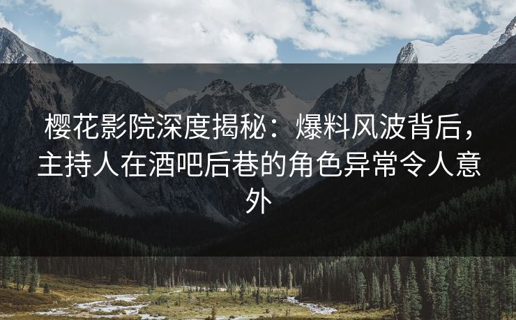 樱花影院深度揭秘：爆料风波背后，主持人在酒吧后巷的角色异常令人意外