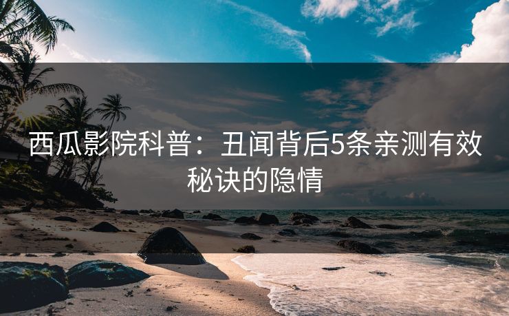 西瓜影院科普：丑闻背后5条亲测有效秘诀的隐情