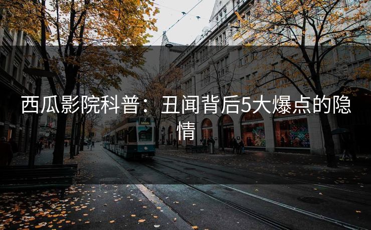 西瓜影院科普：丑闻背后5大爆点的隐情