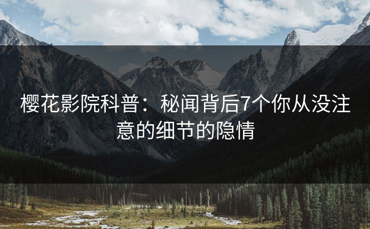 樱花影院科普：秘闻背后7个你从没注意的细节的隐情