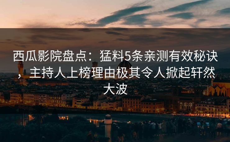 西瓜影院盘点：猛料5条亲测有效秘诀，主持人上榜理由极其令人掀起轩然大波