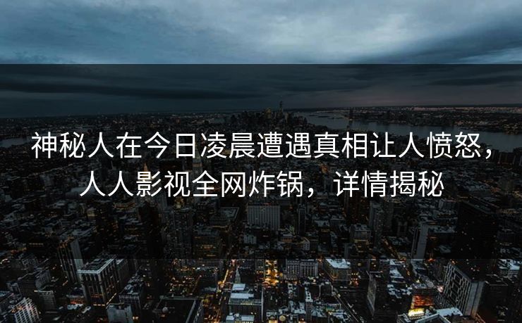 神秘人在今日凌晨遭遇真相让人愤怒，人人影视全网炸锅，详情揭秘