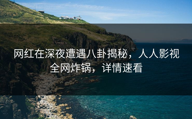 网红在深夜遭遇八卦揭秘，人人影视全网炸锅，详情速看