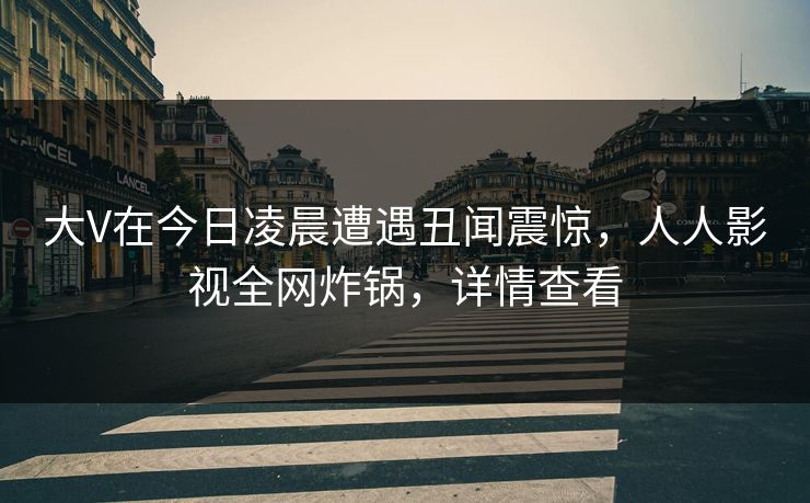 大V在今日凌晨遭遇丑闻震惊，人人影视全网炸锅，详情查看