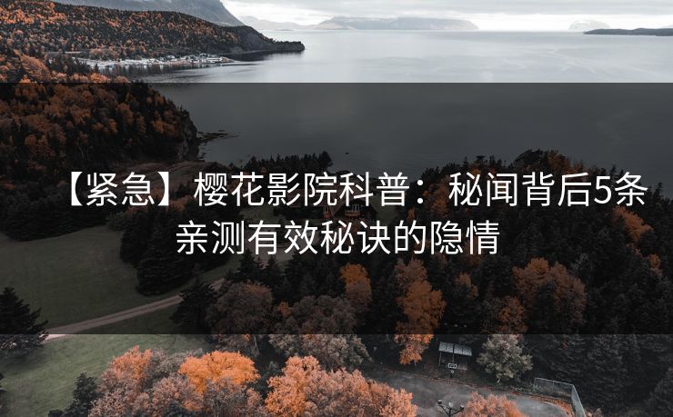 【紧急】樱花影院科普：秘闻背后5条亲测有效秘诀的隐情