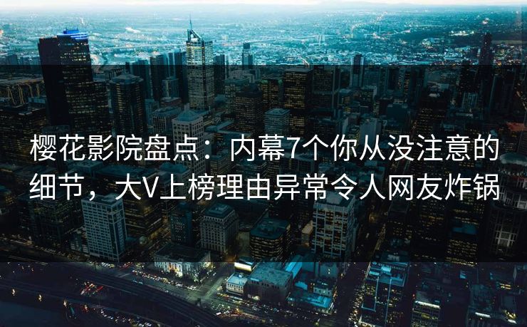 樱花影院盘点：内幕7个你从没注意的细节，大V上榜理由异常令人网友炸锅