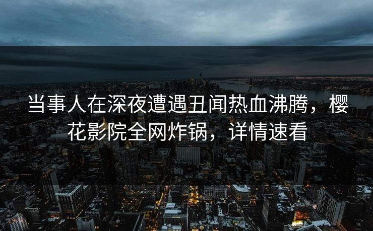 当事人在深夜遭遇丑闻热血沸腾，樱花影院全网炸锅，详情速看