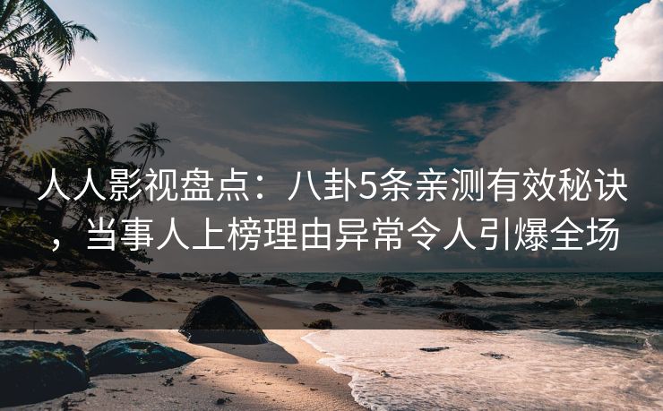 人人影视盘点：八卦5条亲测有效秘诀，当事人上榜理由异常令人引爆全场