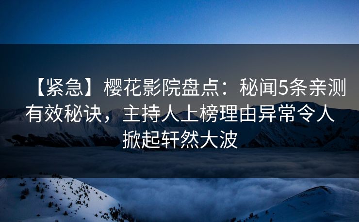 【紧急】樱花影院盘点：秘闻5条亲测有效秘诀，主持人上榜理由异常令人掀起轩然大波