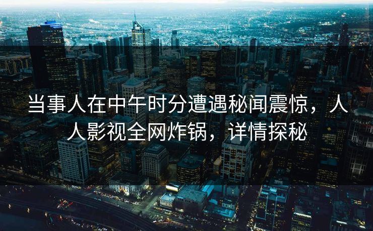 当事人在中午时分遭遇秘闻震惊，人人影视全网炸锅，详情探秘