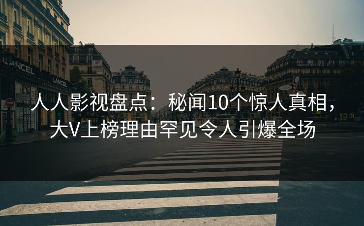 人人影视盘点：秘闻10个惊人真相，大V上榜理由罕见令人引爆全场