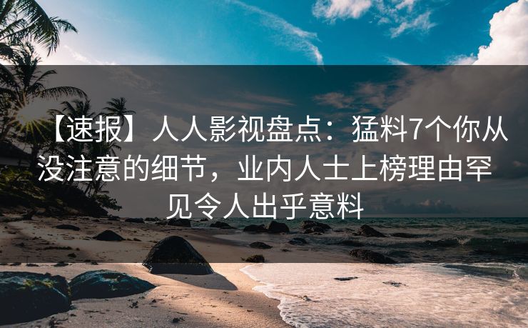 【速报】人人影视盘点：猛料7个你从没注意的细节，业内人士上榜理由罕见令人出乎意料