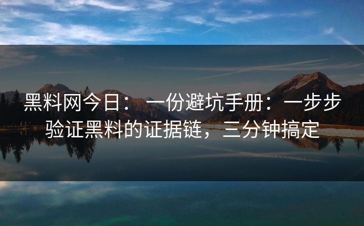 黑料网今日： 一份避坑手册：一步步验证黑料的证据链，三分钟搞定