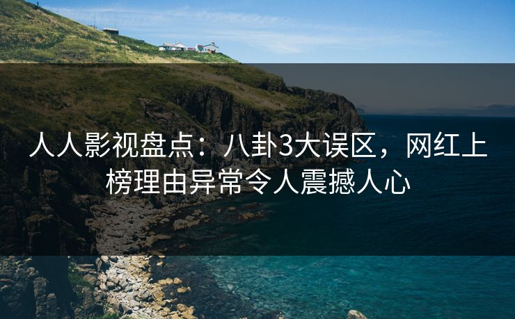 人人影视盘点：八卦3大误区，网红上榜理由异常令人震撼人心