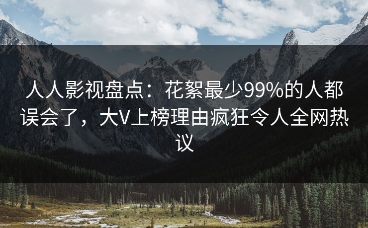 人人影视盘点：花絮最少99%的人都误会了，大V上榜理由疯狂令人全网热议