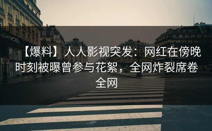 【爆料】人人影视突发：网红在傍晚时刻被曝曾参与花絮，全网炸裂席卷全网