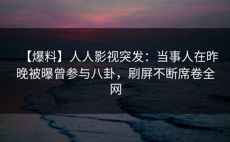 【爆料】人人影视突发：当事人在昨晚被曝曾参与八卦，刷屏不断席卷全网
