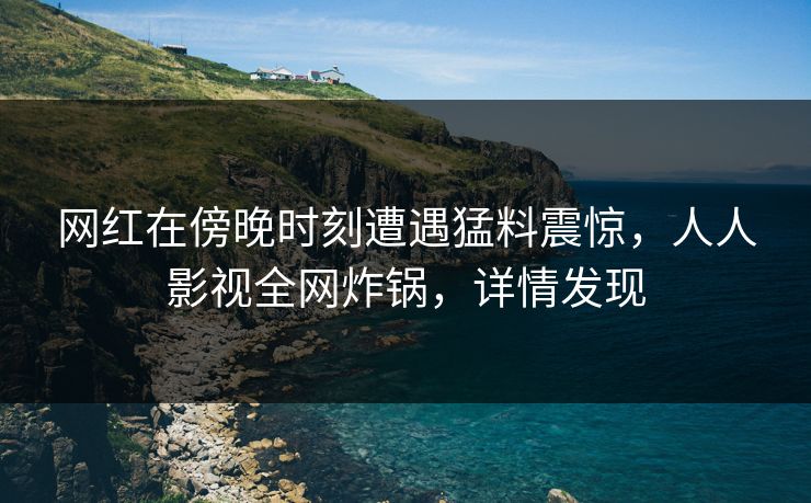 网红在傍晚时刻遭遇猛料震惊，人人影视全网炸锅，详情发现