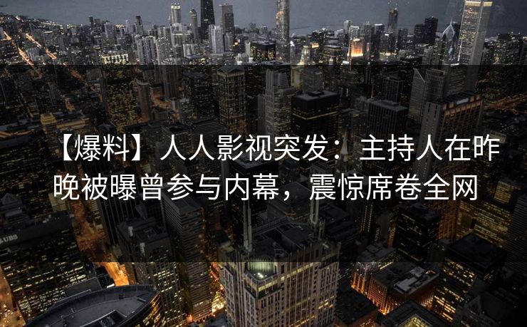 【爆料】人人影视突发：主持人在昨晚被曝曾参与内幕，震惊席卷全网