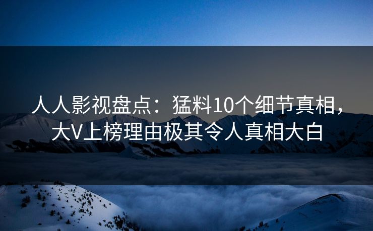 人人影视盘点：猛料10个细节真相，大V上榜理由极其令人真相大白
