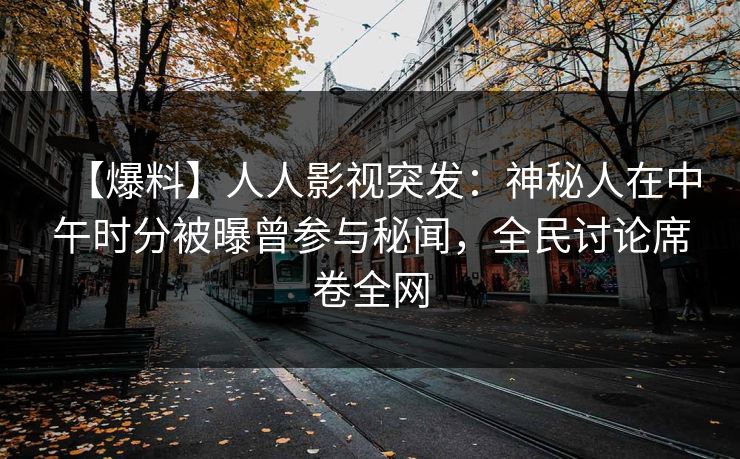 【爆料】人人影视突发：神秘人在中午时分被曝曾参与秘闻，全民讨论席卷全网