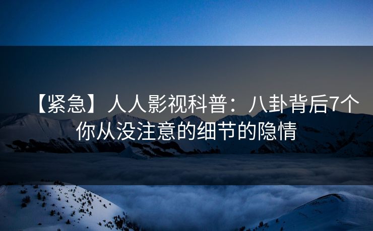 【紧急】人人影视科普：八卦背后7个你从没注意的细节的隐情