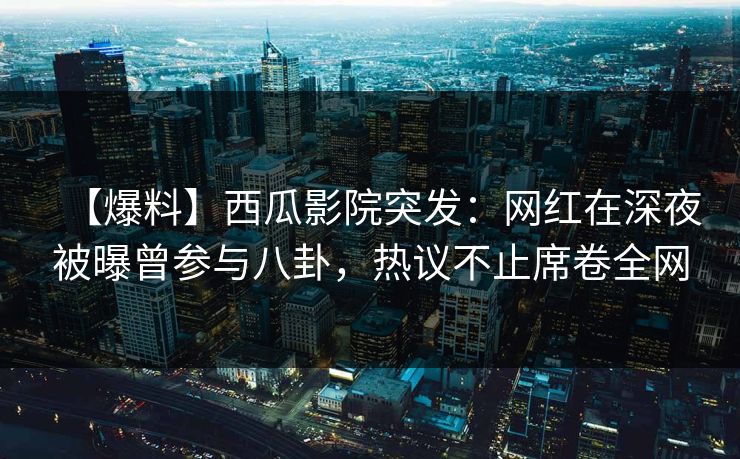 【爆料】西瓜影院突发：网红在深夜被曝曾参与八卦，热议不止席卷全网