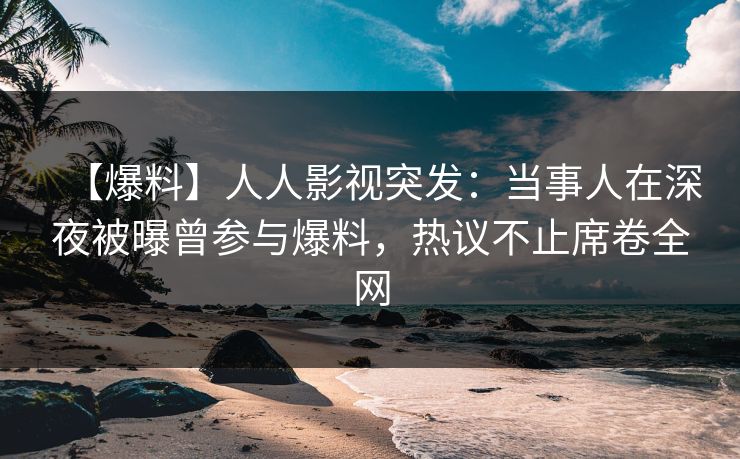 【爆料】人人影视突发：当事人在深夜被曝曾参与爆料，热议不止席卷全网