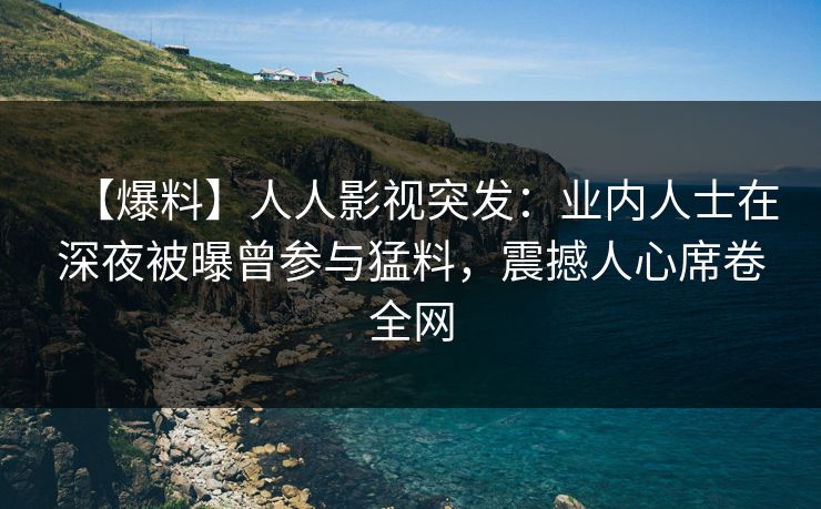 【爆料】人人影视突发：业内人士在深夜被曝曾参与猛料，震撼人心席卷全网