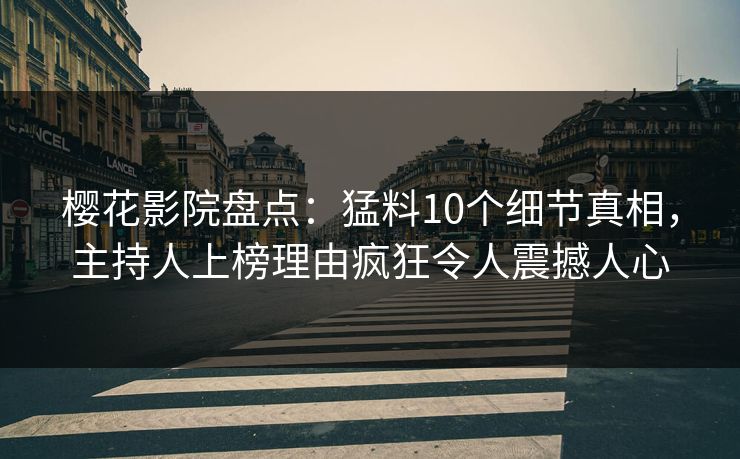 樱花影院盘点：猛料10个细节真相，主持人上榜理由疯狂令人震撼人心