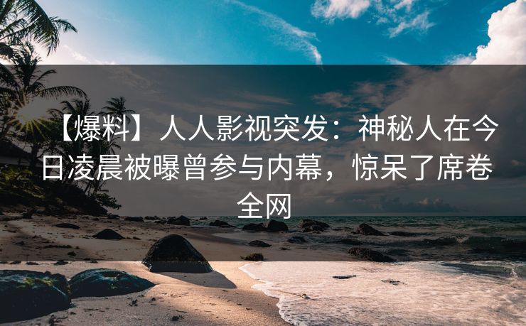 【爆料】人人影视突发：神秘人在今日凌晨被曝曾参与内幕，惊呆了席卷全网