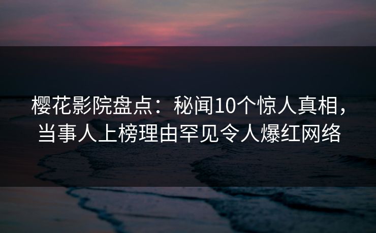 樱花影院盘点：秘闻10个惊人真相，当事人上榜理由罕见令人爆红网络