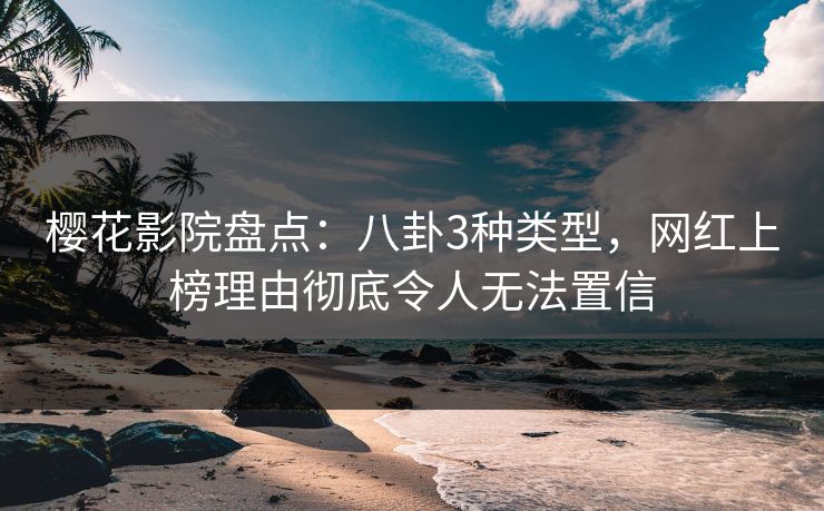 樱花影院盘点：八卦3种类型，网红上榜理由彻底令人无法置信