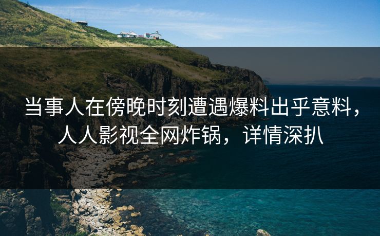 当事人在傍晚时刻遭遇爆料出乎意料，人人影视全网炸锅，详情深扒