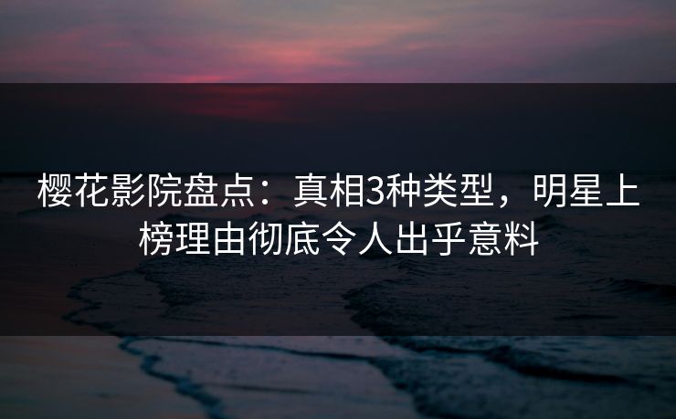 樱花影院盘点：真相3种类型，明星上榜理由彻底令人出乎意料