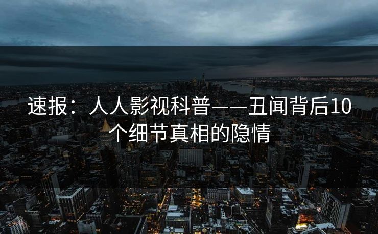 速报：人人影视科普——丑闻背后10个细节真相的隐情
