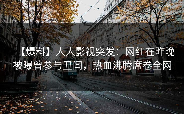 【爆料】人人影视突发：网红在昨晚被曝曾参与丑闻，热血沸腾席卷全网