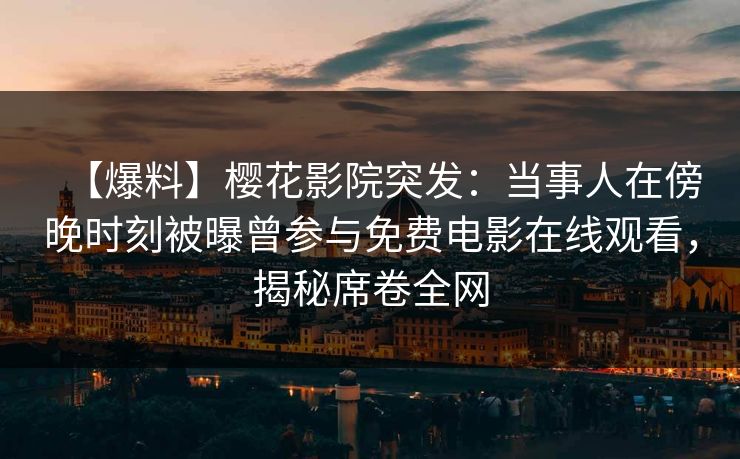 【爆料】樱花影院突发：当事人在傍晚时刻被曝曾参与免费电影在线观看，揭秘席卷全网