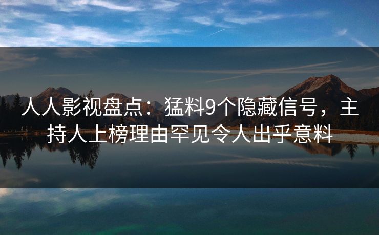 人人影视盘点：猛料9个隐藏信号，主持人上榜理由罕见令人出乎意料