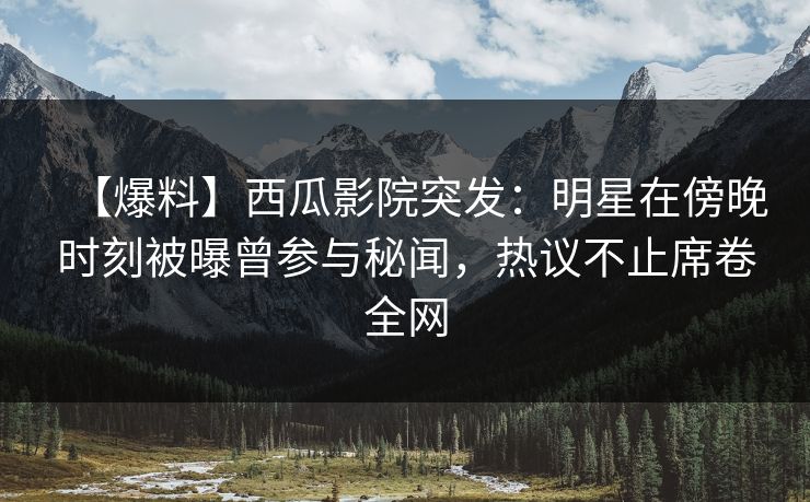 【爆料】西瓜影院突发：明星在傍晚时刻被曝曾参与秘闻，热议不止席卷全网