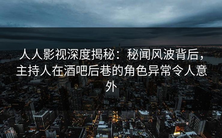 人人影视深度揭秘:秘闻风波背后,主持人在酒吧后巷的角色异常令人意外 人人影视深度揭秘:秘闻风波背后,主持人在酒吧后巷的角色异常令人意外