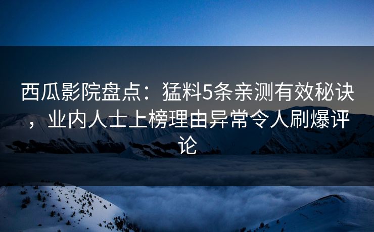 西瓜影院盘点：猛料5条亲测有效秘诀，业内人士上榜理由异常令人刷爆评论