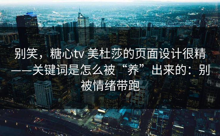 别笑，糖心tv 美杜莎的页面设计很精——关键词是怎么被“养”出来的：别被情绪带跑