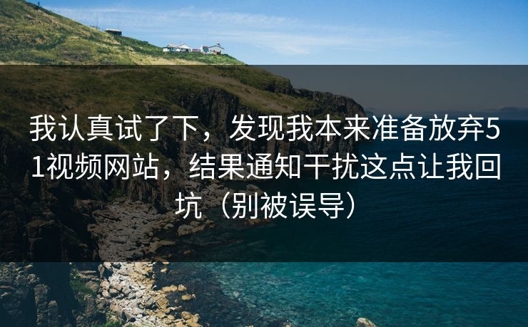 我认真试了下，发现我本来准备放弃51视频网站，结果通知干扰这点让我回坑（别被误导）