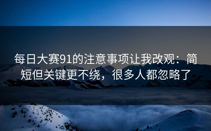 每日大赛91的注意事项让我改观:简短但关键更不绕,很多人都忽略了 每日大赛91的注意事项让我改观:简短但关键更不绕,很多人都忽略了