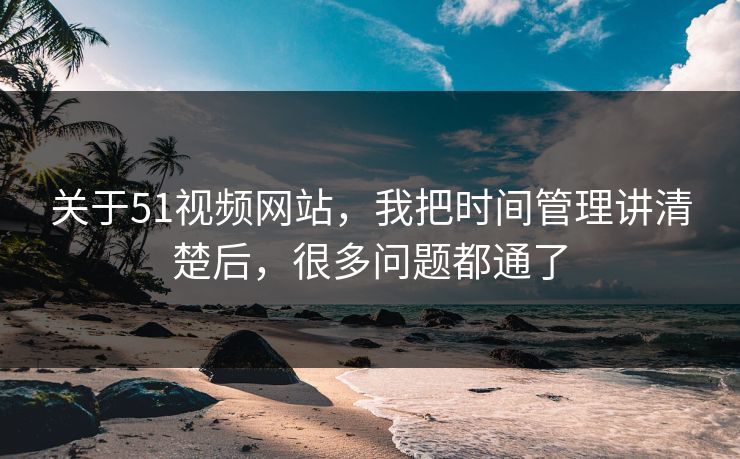 关于51视频网站,我把时间管理讲清楚后,很多问题都通了