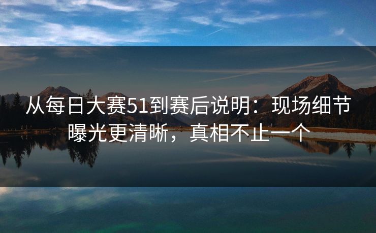 从每日大赛51到赛后说明:现场细节曝光更清晰,真相不止一个 从每日大赛51到赛后说明:现场细节曝光更清晰,真相不止一个
