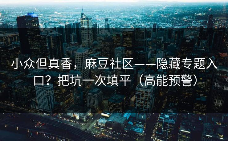 小众但真香,麻豆社区——隐藏专题入口?把坑一次填平(高能预警) 小众但真香,麻豆社区——隐藏专题入口?把坑一次填平(高能预警)