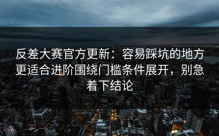 反差大赛官方更新:容易踩坑的地方更适合进阶围绕门槛条件展开,别急着下结论