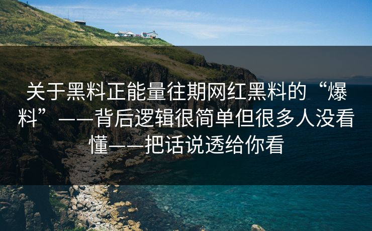 关于黑料正能量往期网红黑料的“爆料”——背后逻辑很简单但很多人没看懂——把话说透给你看 关于黑料正能量往期网红黑料的“爆料”——背后逻辑很简单但很多人没看懂——把话说透给你看
